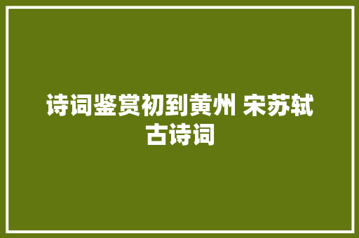 诗词鉴赏初到黄州 宋苏轼 古诗词
