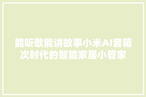 能听歌能讲故事小米AI音箱次时代的智能家居小管家
