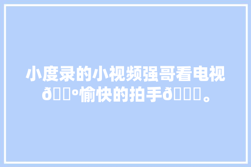 小度录的小视频强哥看电视📺愉快的拍手😀。