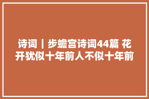 诗词｜步蟾宫诗词44篇 花开犹似十年前人不似十年前俊