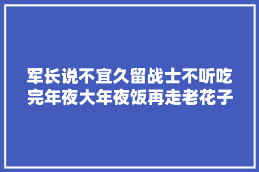 军长说不宜久留战士不听吃完年夜大年夜饭再走老花子还有3天年