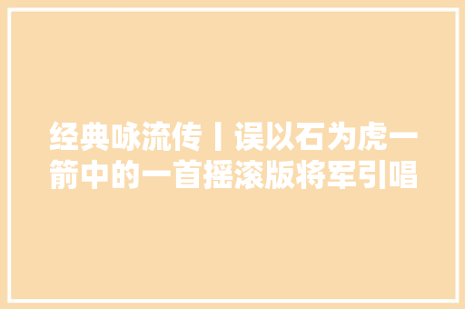 经典咏流传丨误以石为虎一箭中的一首摇滚版将军引唱响了飞将军李广的传奇人生