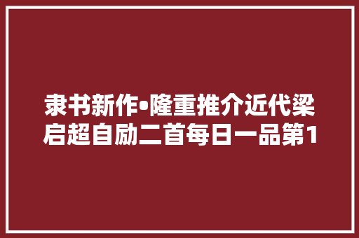 隶书新作•隆重推介近代梁启超自励二首每日一品第1317期