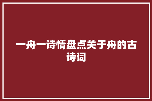 一舟一诗情盘点关于舟的古诗词