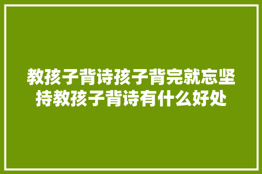 教孩子背诗孩子背完就忘坚持教孩子背诗有什么好处