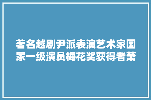 著名越剧尹派表演艺术家国家一级演员梅花奖获得者萧雅