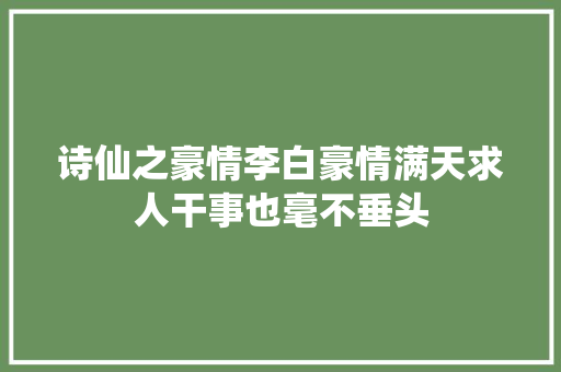 诗仙之豪情李白豪情满天求人干事也毫不垂头
