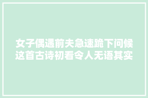 女子偶遇前夫急速跪下问候这首古诗初看令人无语其实大年夜有深意