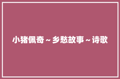 小猪佩奇～乡愁故事～诗歌