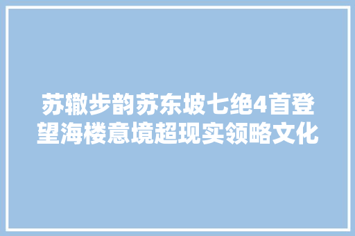 苏辙步韵苏东坡七绝4首登望海楼意境超现实领略文化之美