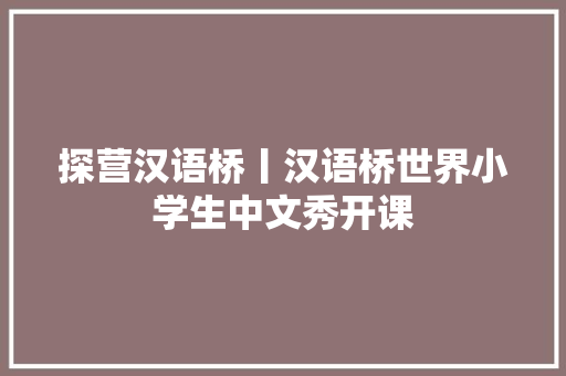 探营汉语桥丨汉语桥世界小学生中文秀开课