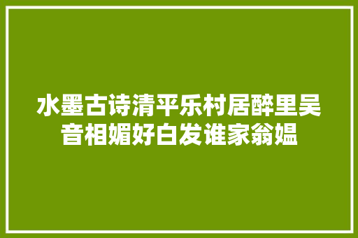 水墨古诗清平乐村居醉里吴音相媚好白发谁家翁媪