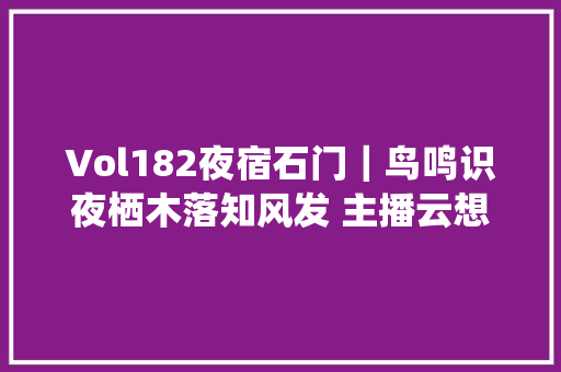 Vol182夜宿石门｜鸟鸣识夜栖木落知风发 主播云想衣裳