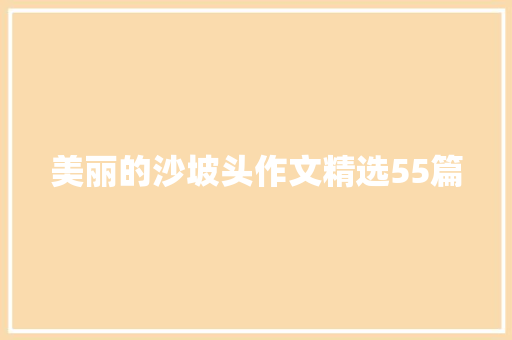 美丽的沙坡头作文精选55篇