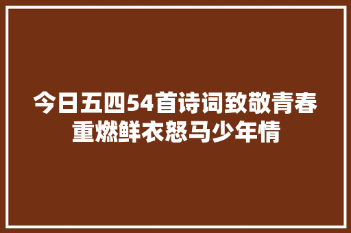 今日五四54首诗词致敬青春重燃鲜衣怒马少年情
