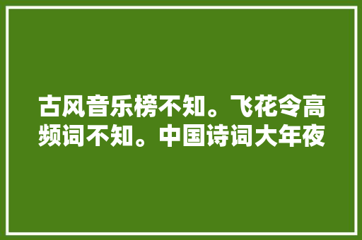 古风音乐榜不知。飞花令高频词不知。中国诗词大年夜会