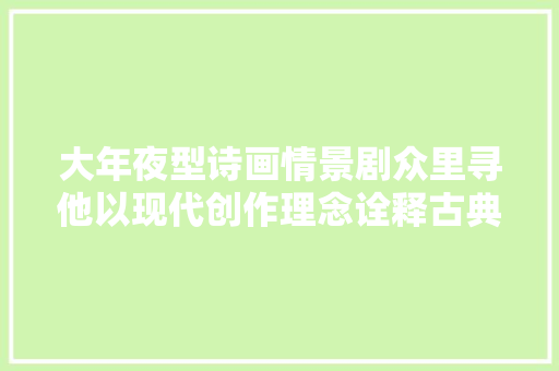 大年夜型诗画情景剧众里寻他以现代创作理念诠释古典文化韵味