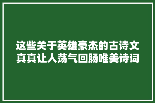这些关于英雄豪杰的古诗文真真让人荡气回肠唯美诗词