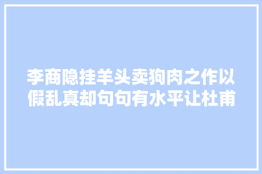李商隐挂羊头卖狗肉之作以假乱真却句句有水平让杜甫情何以堪