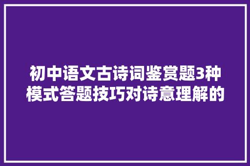 初中语文古诗词鉴赏题3种模式答题技巧对诗意理解的6点考察