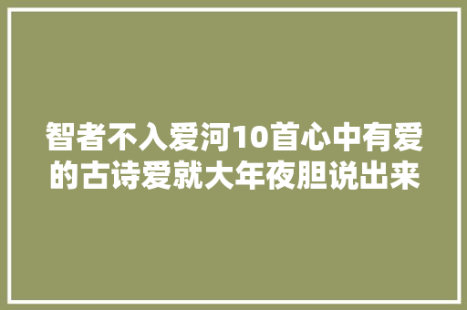 智者不入爱河10首心中有爱的古诗爱就大年夜胆说出来