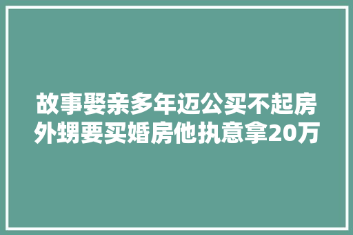 故事娶亲多年迈公买不起房外甥要买婚房他执意拿20万资助