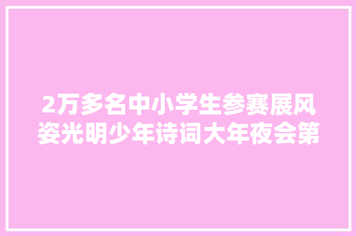 2万多名中小学生参赛展风姿光明少年诗词大年夜会第二季收官