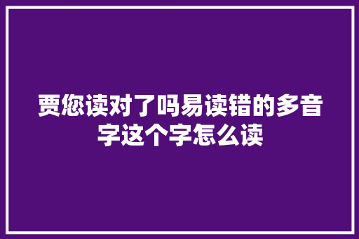 贾您读对了吗易读错的多音字这个字怎么读
