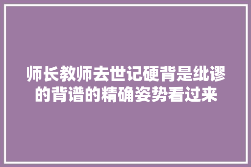 师长教师去世记硬背是纰谬的背谱的精确姿势看过来