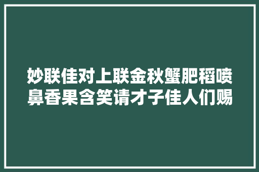 妙联佳对上联金秋蟹肥稻喷鼻香果含笑请才子佳人们赐下联