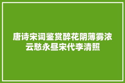 唐诗宋词鉴赏醉花阴薄雾浓云愁永昼宋代李清照