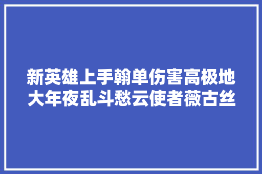 新英雄上手翰单伤害高极地大年夜乱斗愁云使者薇古丝弄法分享