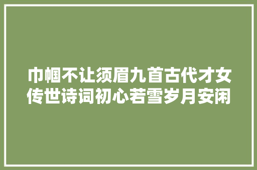 巾帼不让须眉九首古代才女传世诗词初心若雪岁月安闲