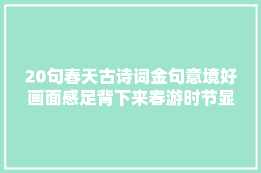 20句春天古诗词金句意境好画面感足背下来春游时节显才华