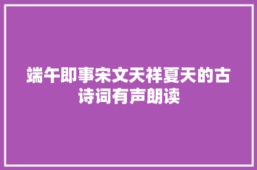 端午即事宋文天祥夏天的古诗词有声朗读