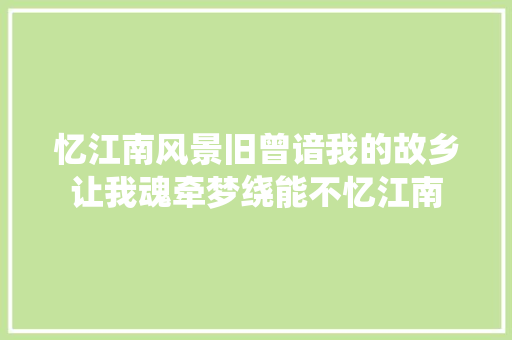 忆江南风景旧曾谙我的故乡让我魂牵梦绕能不忆江南