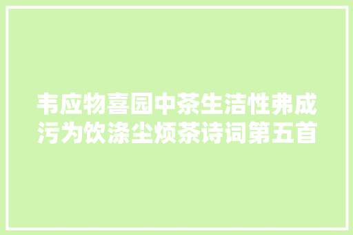 韦应物喜园中茶生洁性弗成污为饮涤尘烦茶诗词第五首