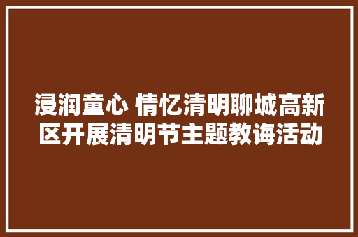 浸润童心 情忆清明聊城高新区开展清明节主题教诲活动