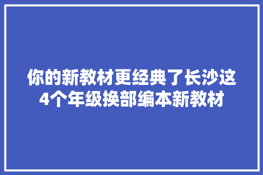 你的新教材更经典了长沙这4个年级换部编本新教材