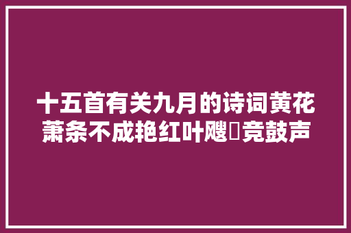 十五首有关九月的诗词黄花萧条不成艳红叶飕飗竞鼓声