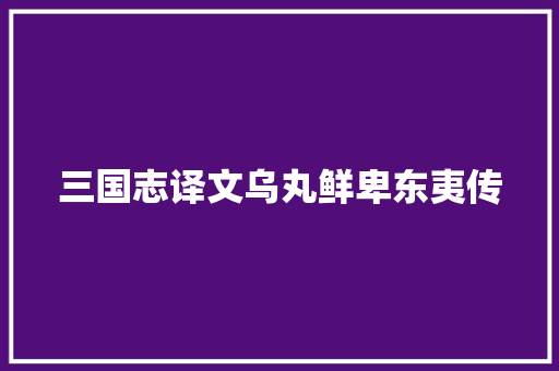 三国志译文乌丸鲜卑东夷传