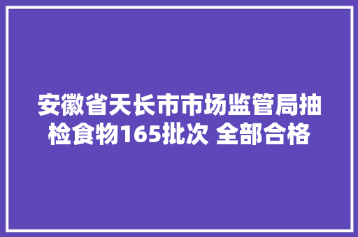安徽省天长市市场监管局抽检食物165批次 全部合格 安徽省天长市市场监管局抽检食物165批次 全部合格