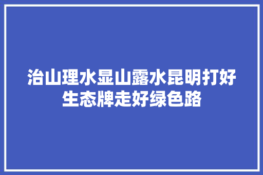 治山理水显山露水昆明打好生态牌走好绿色路