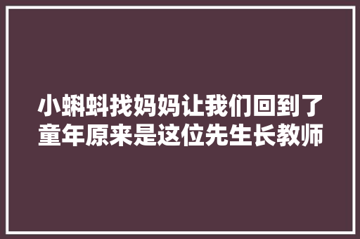小蝌蚪找妈妈让我们回到了童年原来是这位先生长教师画的
