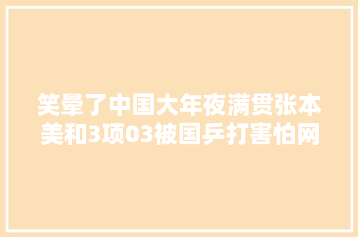 笑晕了中国大年夜满贯张本美和3项03被国乒打害怕网友评论区笑去世