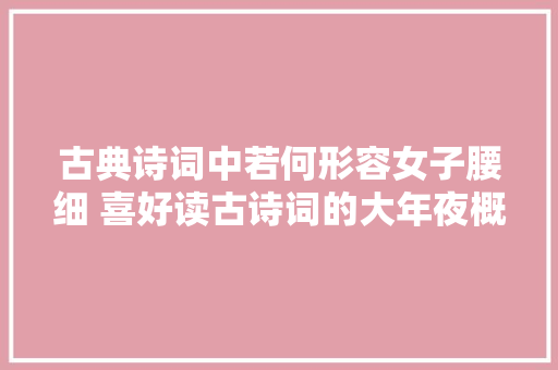 古典诗词中若何形容女子腰细 喜好读古诗词的大年夜概都知道