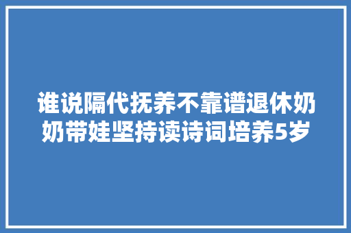 谁说隔代抚养不靠谱退休奶奶带娃坚持读诗词培养5岁神童