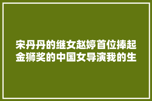 宋丹丹的继女赵婷首位捧起金狮奖的中国女导演我的生活我做主