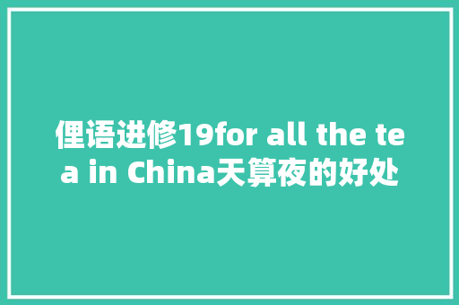 俚语进修19for all the tea in China天算夜的好处