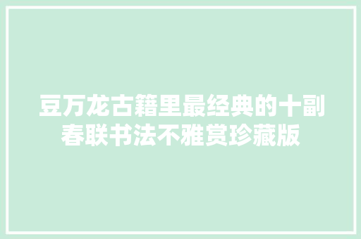 豆万龙古籍里最经典的十副春联书法不雅赏珍藏版